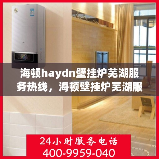 海顿haydn壁挂炉芜湖服务热线，海顿壁挂炉芜湖服务热线，专业维修与安装一站式解决方案