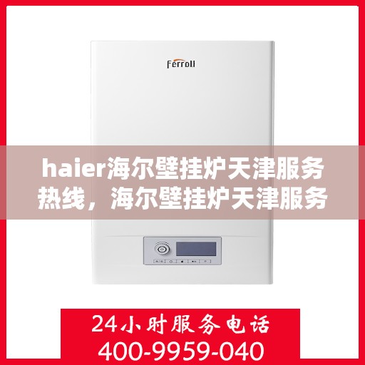 haier海尔壁挂炉天津服务热线，海尔壁挂炉天津服务热线，专业维修与支持团队为您解答疑问