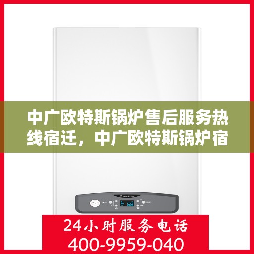 中广欧特斯锅炉售后服务热线宿迁，中广欧特斯锅炉宿迁售后服务热线详解
