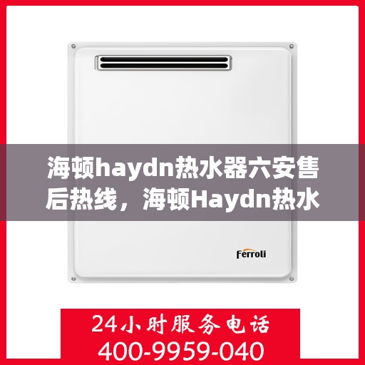 海顿haydn热水器六安售后热线，海顿Haydn热水器六安售后热线，专业维修与贴心服务