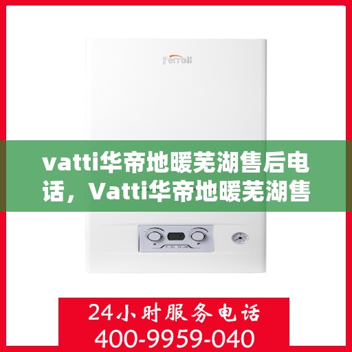 vatti华帝地暖芜湖售后电话，Vatti华帝地暖芜湖售后服务热线及电话全攻略