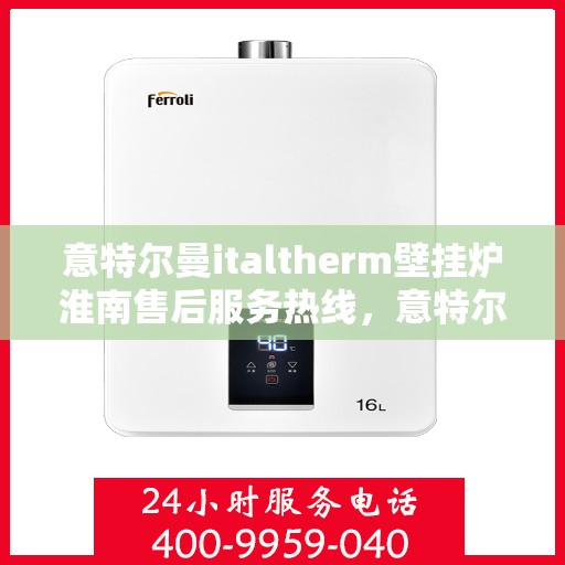 意特尔曼italtherm壁挂炉淮南售后服务热线，意特尔曼italtherm壁挂炉淮南售后服务热线，专业团队为您提供贴心服务！