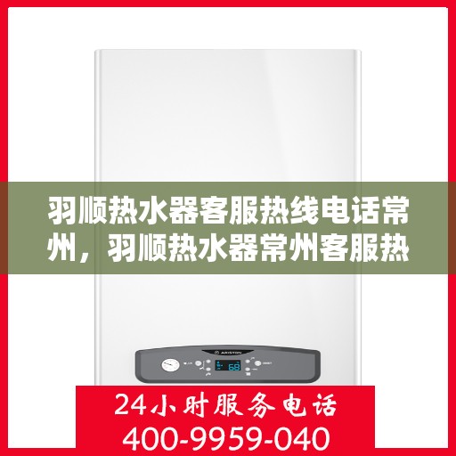 羽顺热水器客服热线电话常州，羽顺热水器常州客服热线电话，专业解答与售后无忧