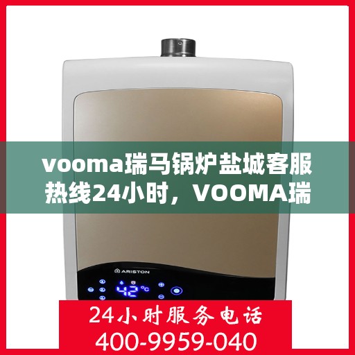 vooma瑞马锅炉盐城客服热线24小时，VOOMA瑞马锅炉盐城客服热线全天候服务，贴心关怀每一刻