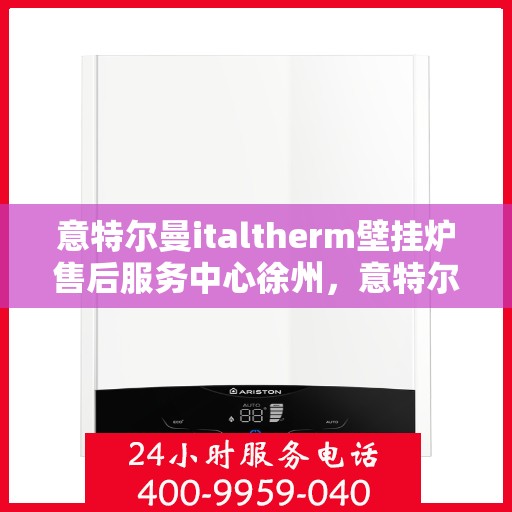 意特尔曼italtherm壁挂炉售后服务中心徐州，意特尔曼italtherm壁挂炉徐州售后服务中心，专业维修，贴心服务
