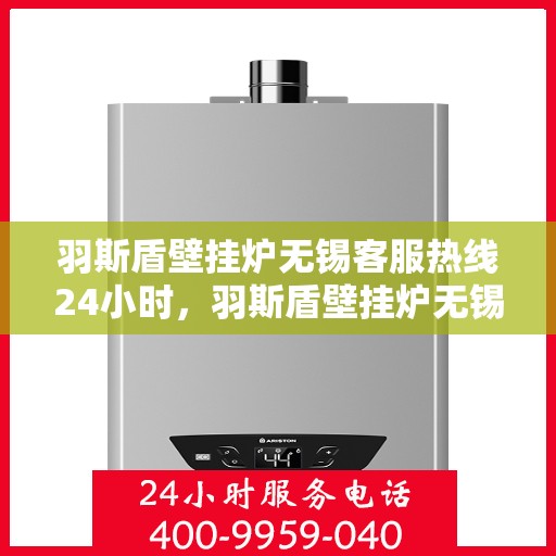 羽斯盾壁挂炉无锡客服热线24小时，羽斯盾壁挂炉无锡客服热线全天候服务，温暖您的每一刻