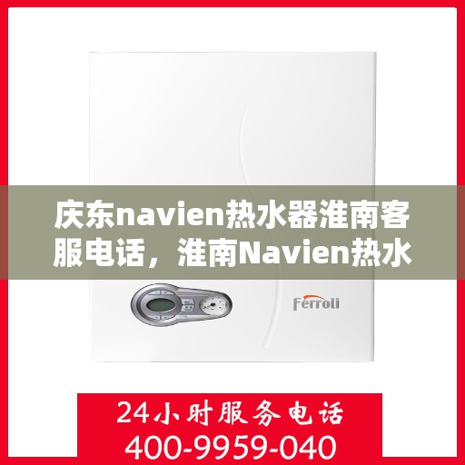 庆东navien热水器淮南客服电话，淮南Navien热水器客服专线，专业售后维修服务热线公布！