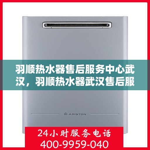 羽顺热水器售后服务中心武汉，羽顺热水器武汉售后服务中心，专业维修，贴心服务