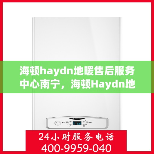 海顿haydn地暖售后服务中心南宁，海顿Haydn地暖南宁售后服务中心，专业维修，贴心服务
