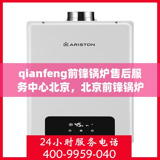 qianfeng前锋锅炉售后服务中心北京，北京前锋锅炉售后服务中心，专业维修与优质服务同步前行