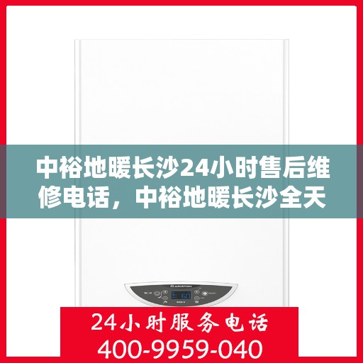 中裕地暖长沙24小时售后维修电话，中裕地暖长沙全天候售后维修服务热线