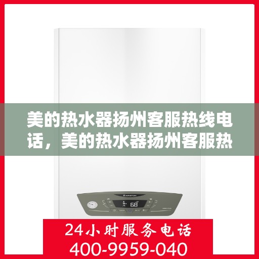 美的热水器扬州客服热线电话，美的热水器扬州客服热线——您的贴心服务热线电话
