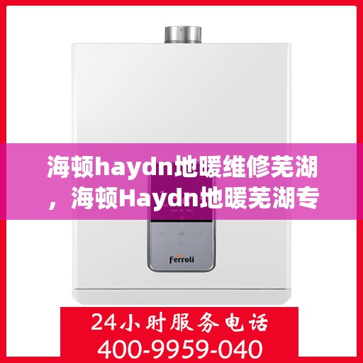 海顿haydn地暖维修芜湖，海顿Haydn地暖芜湖专业维修服务