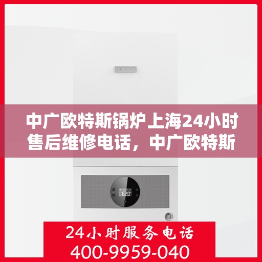 中广欧特斯锅炉上海24小时售后维修电话，中广欧特斯锅炉上海全天候售后维修服务热线