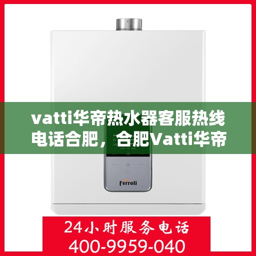 vatti华帝热水器客服热线电话合肥，合肥Vatti华帝热水器售后服务热线电话及客服支持