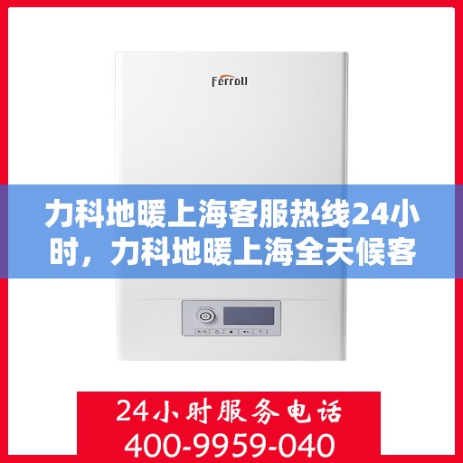 力科地暖上海客服热线24小时，力科地暖上海全天候客服热线，贴心服务，温暖不停歇