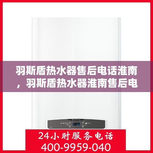 羽斯盾热水器售后电话淮南，羽斯盾热水器淮南售后电话及服务一览