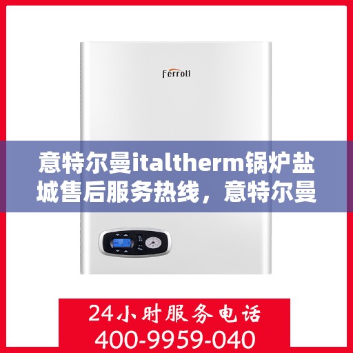 意特尔曼italtherm锅炉盐城售后服务热线，意特尔曼italtherm锅炉盐城售后服务热线，专业团队为您提供贴心服务！
