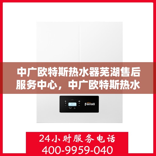 中广欧特斯热水器芜湖售后服务中心，中广欧特斯热水器芜湖售后服务中心，专业服务的温馨港湾