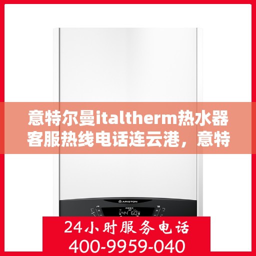 意特尔曼italtherm热水器客服热线电话连云港，意特尔曼italtherm热水器连云港客服热线电话及售后服务支持