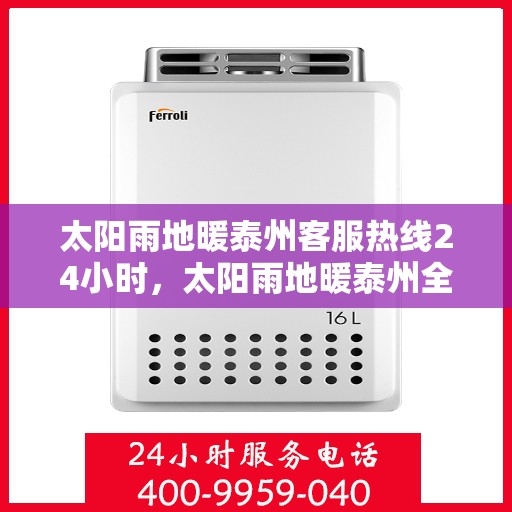 太阳雨地暖泰州客服热线24小时，太阳雨地暖泰州全天候客服热线，温暖服务不打烊