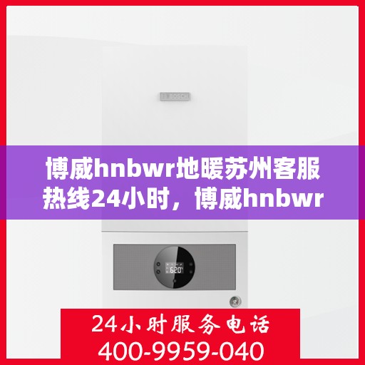 博威hnbwr地暖苏州客服热线24小时，博威hnbwr地暖苏州全天候客服热线发布