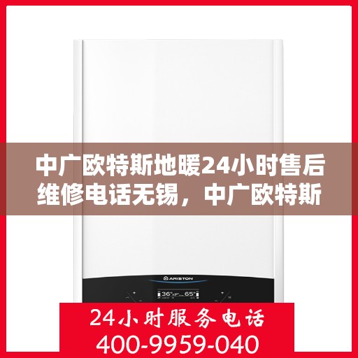 中广欧特斯地暖24小时售后维修电话无锡，中广欧特斯地暖无锡24小时专业售后维修服务电话公布