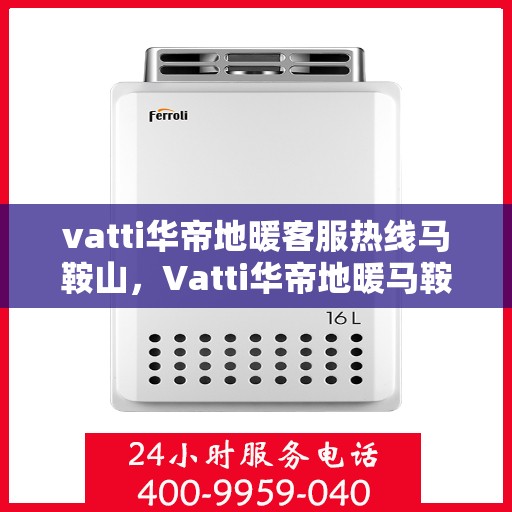 vatti华帝地暖客服热线马鞍山，Vatti华帝地暖马鞍山客服热线详解