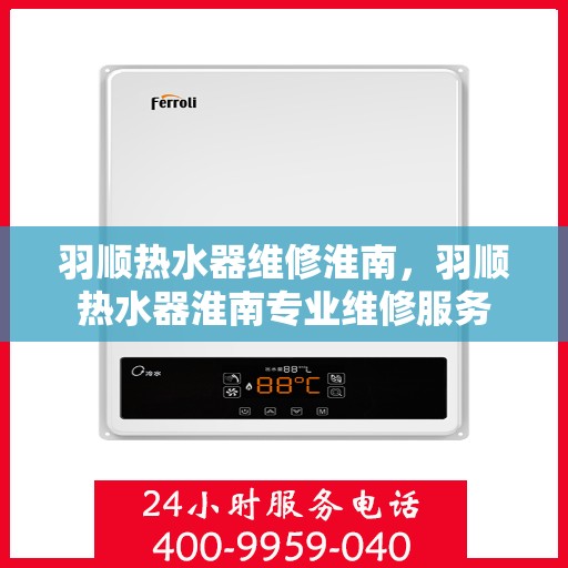 羽顺热水器维修淮南，羽顺热水器淮南专业维修服务