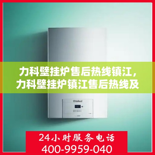 力科壁挂炉售后热线镇江，力科壁挂炉镇江售后热线及服务支持详解