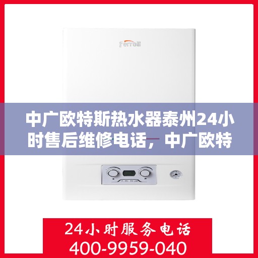 中广欧特斯热水器泰州24小时售后维修电话，中广欧特斯热水器泰州全天候售后维修服务热线及电话全解析