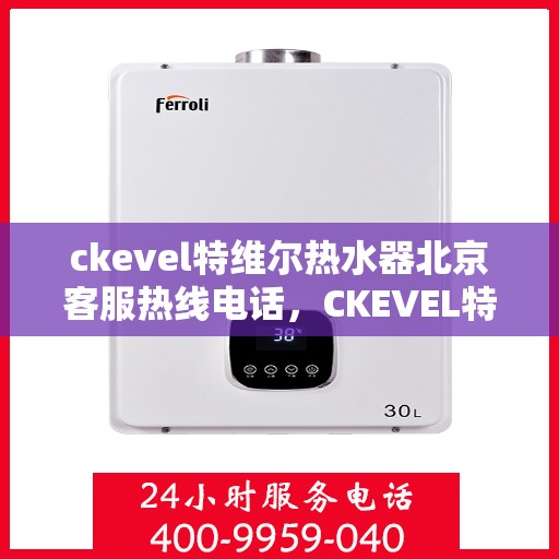 ckevel特维尔热水器北京客服热线电话，CKEVEL特维尔热水器北京客服热线电话及售后服务解析