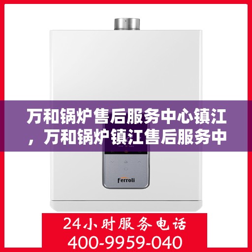 万和锅炉售后服务中心镇江，万和锅炉镇江售后服务中心，专业维修，贴心服务