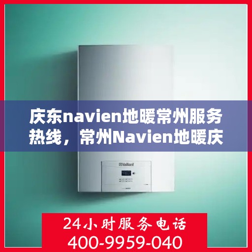 庆东navien地暖常州服务热线，常州Navien地暖庆东服务热线，专业品质，温暖您的生活