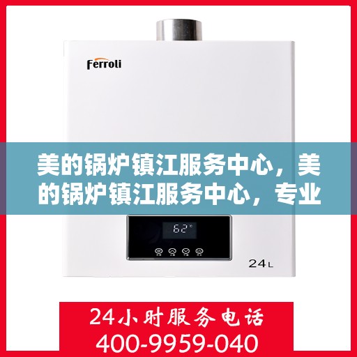 美的锅炉镇江服务中心，美的锅炉镇江服务中心，专业维修与优质服务并重