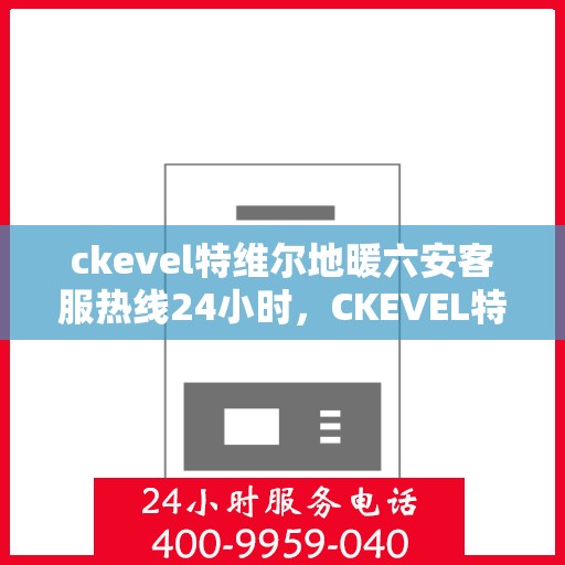 ckevel特维尔地暖六安客服热线24小时，CKEVEL特维尔地暖六安全天候客服热线，温暖服务不打烊