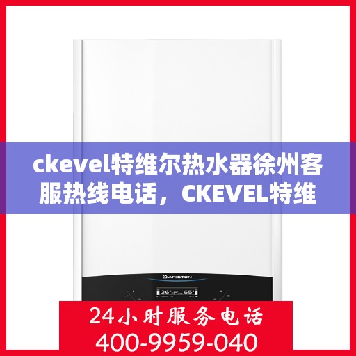 ckevel特维尔热水器徐州客服热线电话，CKEVEL特维尔热水器徐州客服热线电话全解析