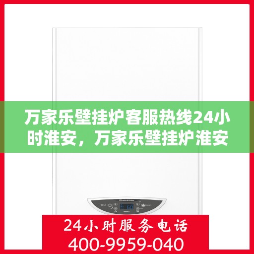 万家乐壁挂炉客服热线24小时淮安，万家乐壁挂炉淮安24小时客服热线全面服务