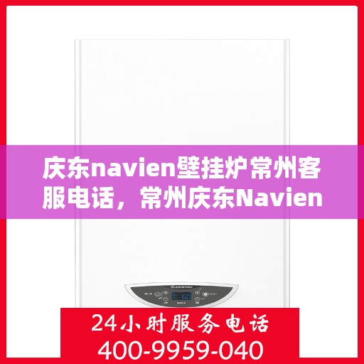 庆东navien壁挂炉常州客服电话，常州庆东Navien壁挂炉客服热线，专业支持与解决方案一站式服务