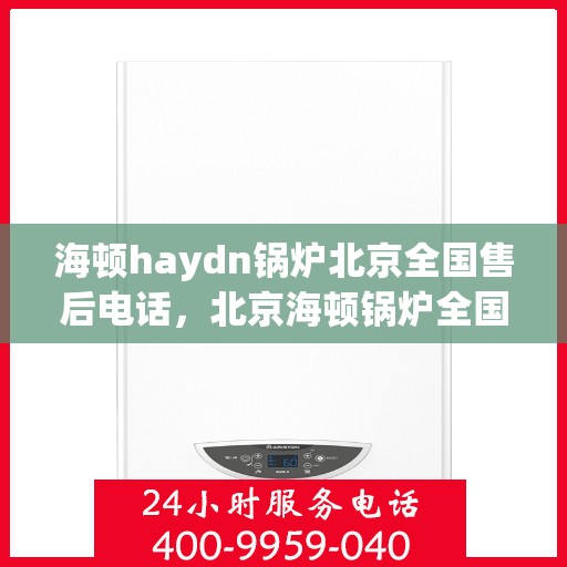 海顿haydn锅炉北京全国售后电话，北京海顿锅炉全国售后电话及维修服务指南