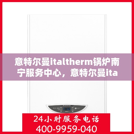 意特尔曼italtherm锅炉南宁服务中心，意特尔曼italtherm锅炉南宁服务中心，专业维修与优质服务同步进行