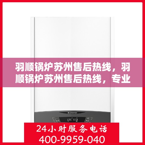 羽顺锅炉苏州售后热线，羽顺锅炉苏州售后热线，专业维修服务的贴心联络点