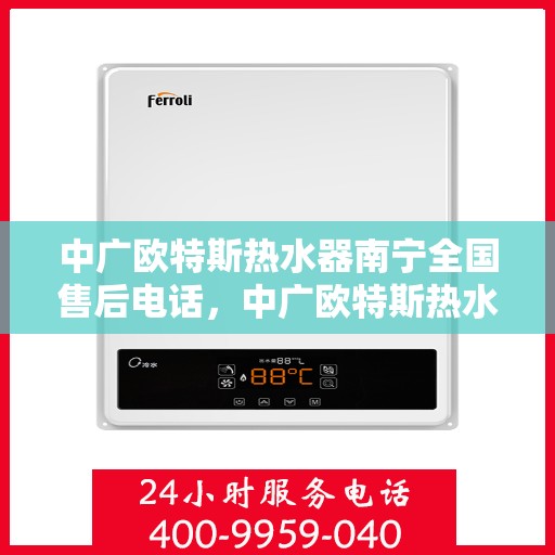 中广欧特斯热水器南宁全国售后电话，中广欧特斯热水器南宁售后全国服务热线及维修指南