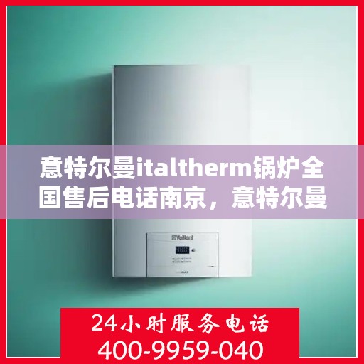 意特尔曼italtherm锅炉全国售后电话南京，意特尔曼italtherm锅炉南京售后电话全攻略，一站式解决您的维修与咨询需求