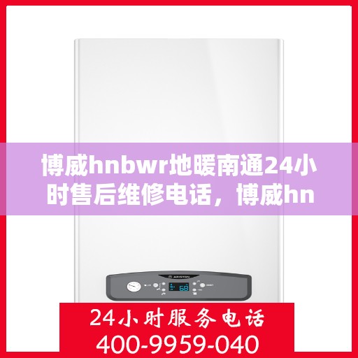 博威hnbwr地暖南通24小时售后维修电话，博威hnbwr地暖南通全天候售后维修服务热线