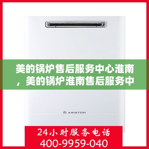 美的锅炉售后服务中心淮南，美的锅炉淮南售后服务中心，专业维修，贴心服务