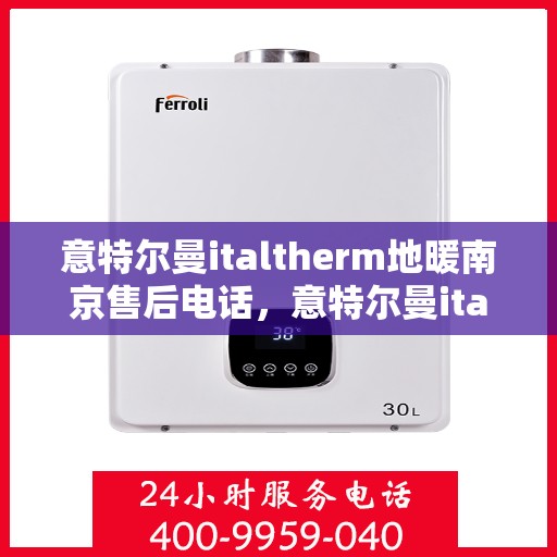 意特尔曼italtherm地暖南京售后电话，意特尔曼italtherm地暖南京售后服务热线及电话全攻略