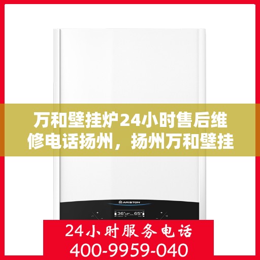 万和壁挂炉24小时售后维修电话扬州，扬州万和壁挂炉全天候售后维修服务热线