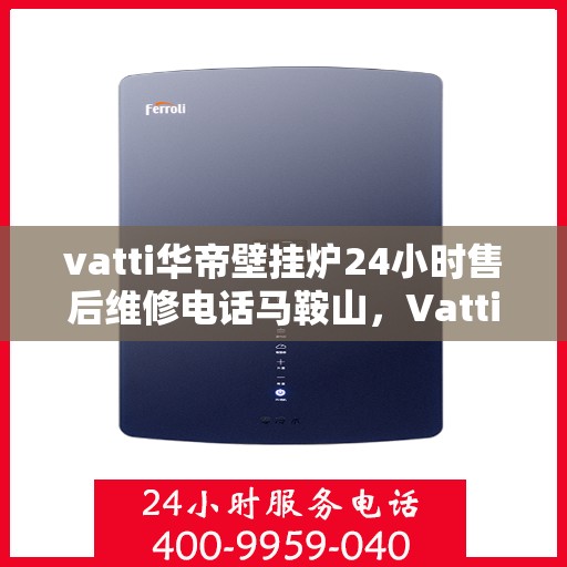vatti华帝壁挂炉24小时售后维修电话马鞍山，Vatti华帝壁挂炉马鞍山24小时专业售后维修服务电话及解决方案