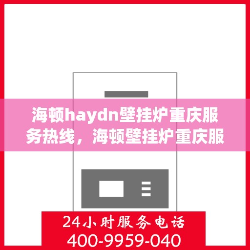 海顿haydn壁挂炉重庆服务热线，海顿壁挂炉重庆服务热线，专业售后，温暖您的生活